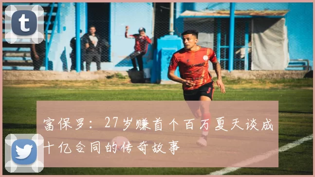 富保罗：27岁赚首个百万夏天谈成十亿合同的传奇故事