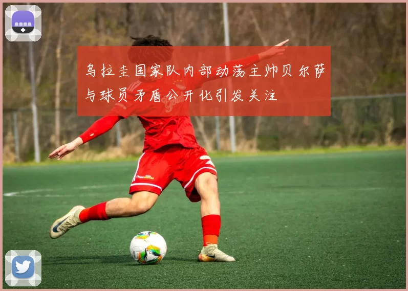 乌拉圭国家队内部动荡主帅贝尔萨与球员矛盾公开化引发关注