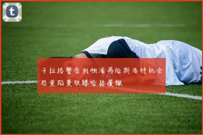 卡拉格警告利物浦再给斯洛特机会恐重蹈曼联滕哈赫覆辙