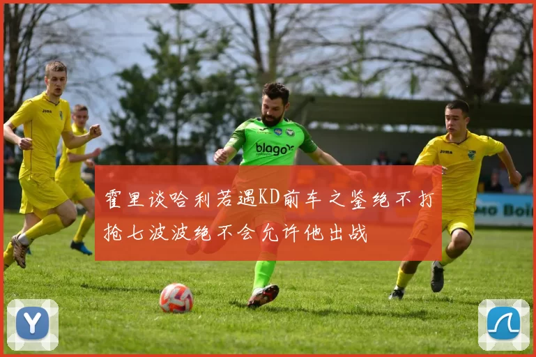 霍里谈哈利若遇KD前车之鉴绝不打抢七波波绝不会允许他出战