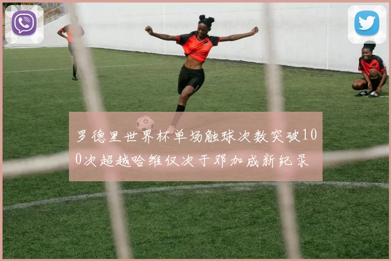罗德里世界杯单场触球次数突破100次超越哈维仅次于邓加成新纪录
