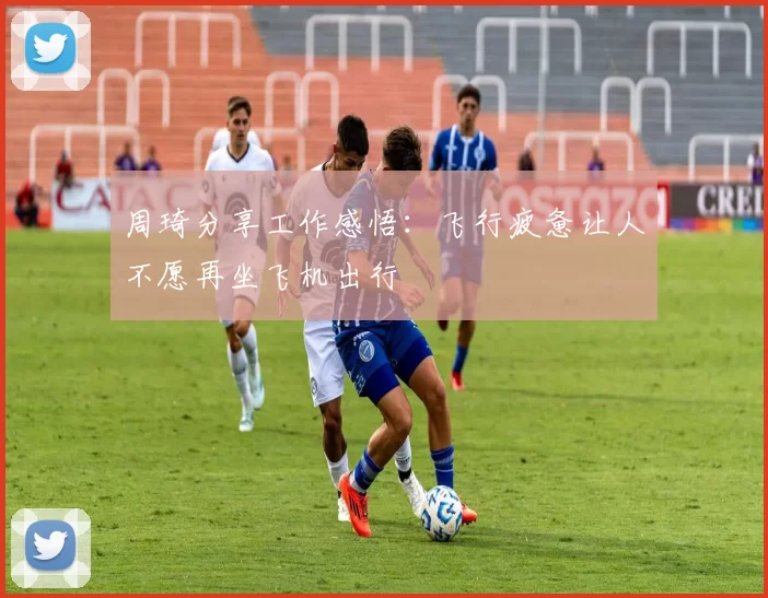 周琦分享工作感悟：飞行疲惫让人不愿再坐飞机出行