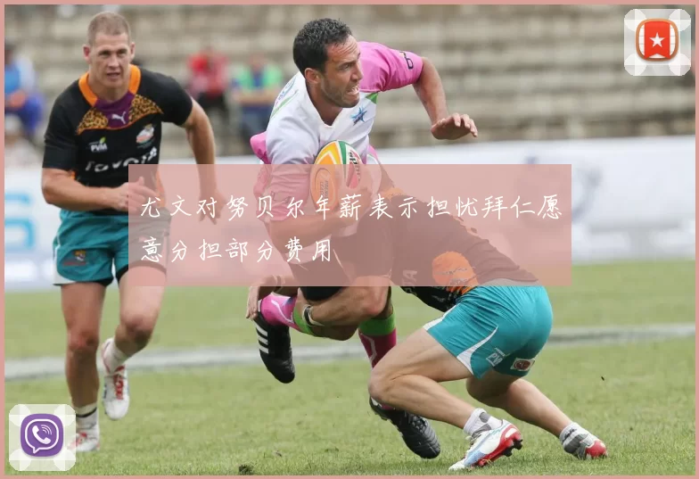 尤文对努贝尔年薪表示担忧拜仁愿意分担部分费用