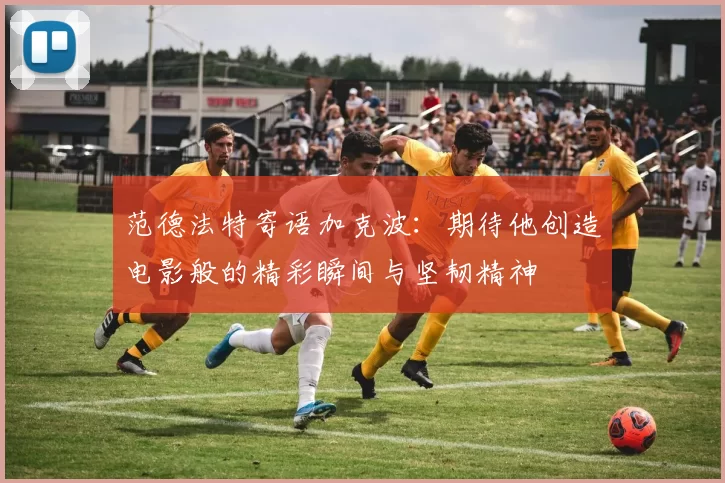 范德法特寄语加克波：期待他创造电影般的精彩瞬间与坚韧精神