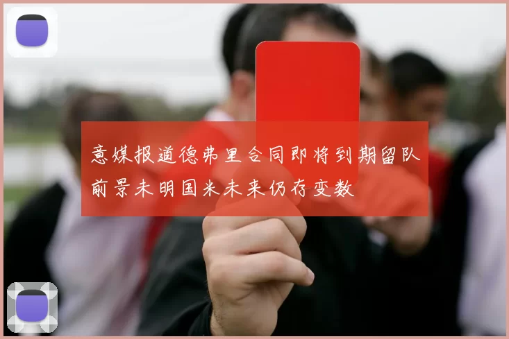 意媒报道德弗里合同即将到期留队前景未明国米未来仍存变数