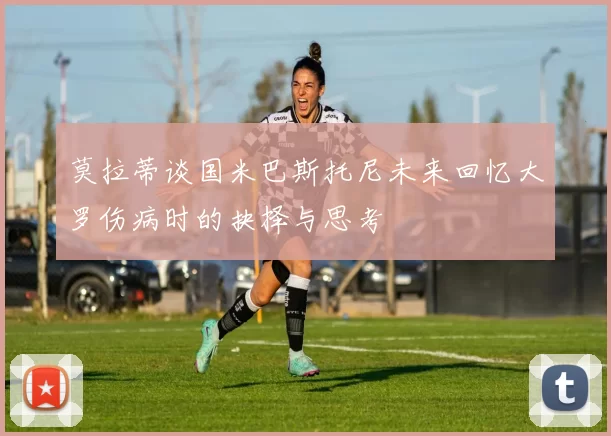 莫拉蒂谈国米巴斯托尼未来回忆大罗伤病时的抉择与思考