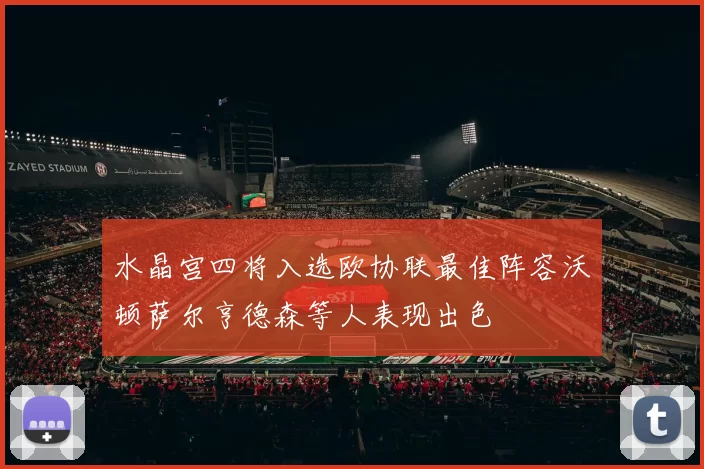 水晶宫四将入选欧协联最佳阵容沃顿萨尔亨德森等人表现出色