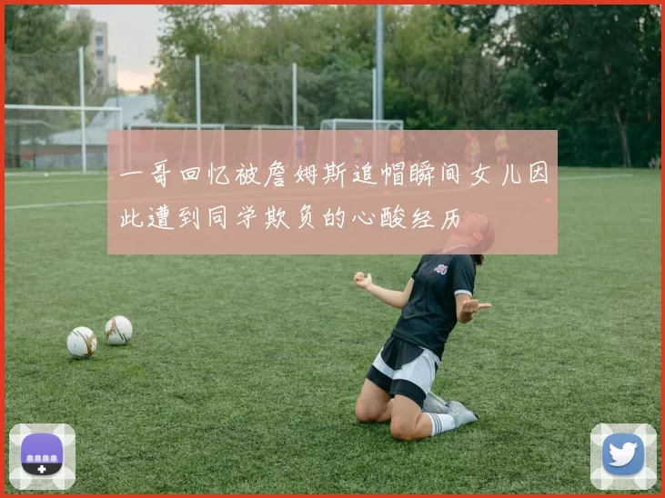 一哥回忆被詹姆斯追帽瞬间女儿因此遭到同学欺负的心酸经历