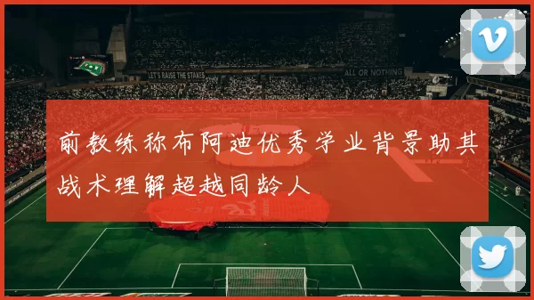 前教练称布阿迪优秀学业背景助其战术理解超越同龄人