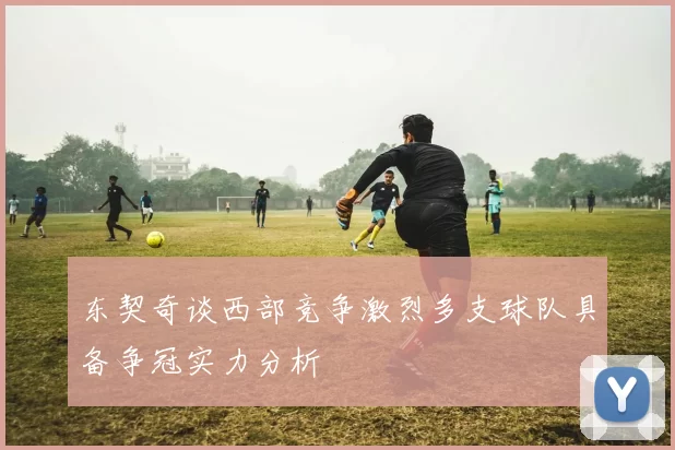 东契奇谈西部竞争激烈多支球队具备争冠实力分析