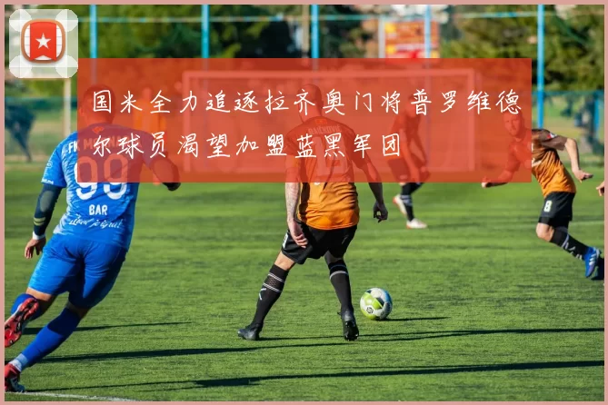 国米全力追逐拉齐奥门将普罗维德尔球员渴望加盟蓝黑军团