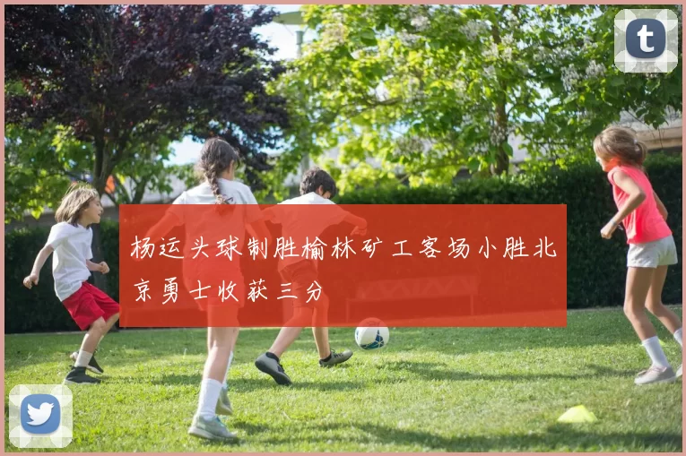 杨运头球制胜榆林矿工客场小胜北京勇士收获三分