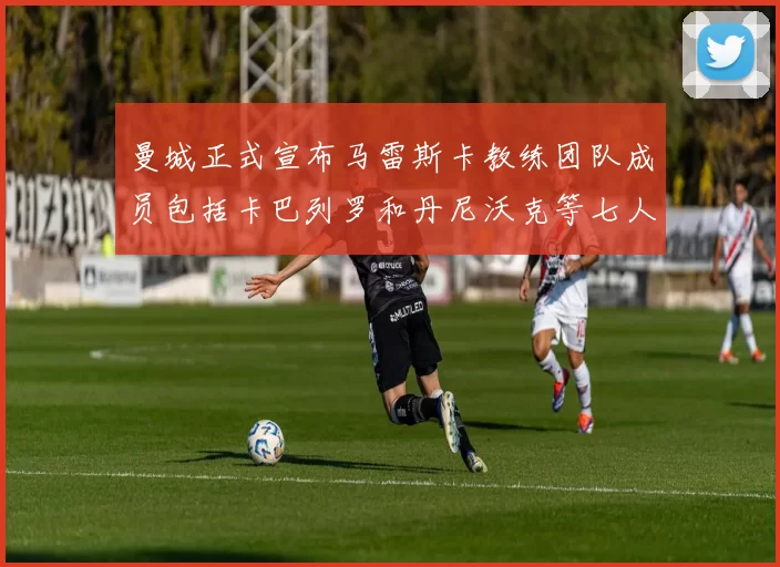 曼城正式宣布马雷斯卡教练团队成员包括卡巴列罗和丹尼沃克等七人加入