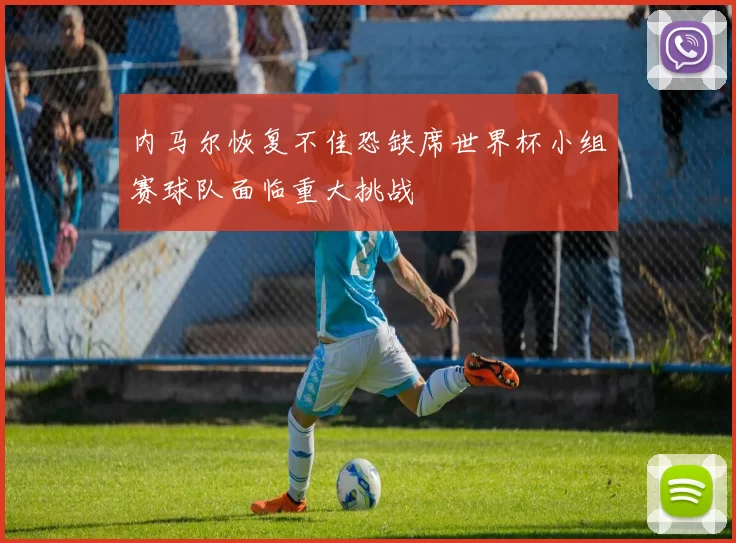 内马尔恢复不佳恐缺席世界杯小组赛球队面临重大挑战