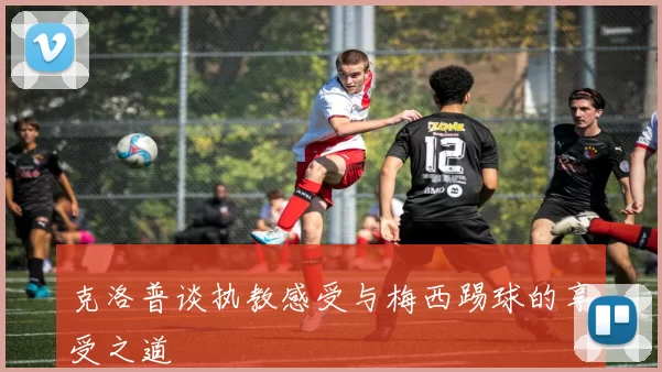 克洛普谈执教感受与梅西踢球的享受之道