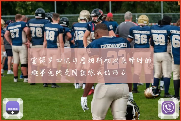 富保罗回忆与詹姆斯初次交锋时的趣事竟然是同款球衣的巧合
