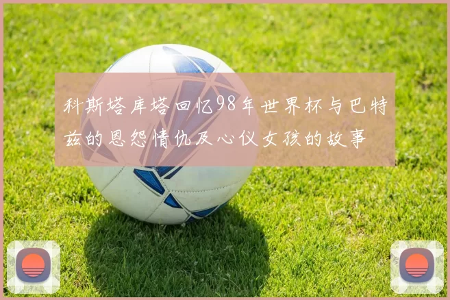 科斯塔库塔回忆98年世界杯与巴特兹的恩怨情仇及心仪女孩的故事