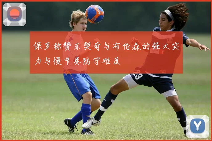 保罗称赞东契奇与布伦森的强大实力与慢节奏防守难度