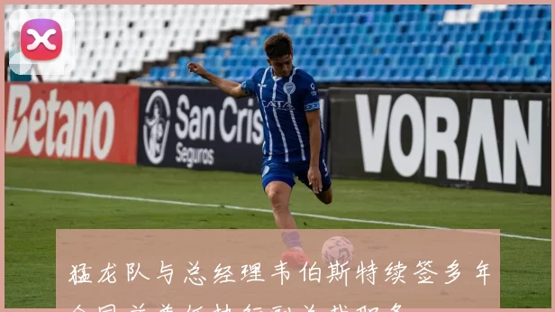 猛龙队与总经理韦伯斯特续签多年合同并兼任执行副总裁职务
