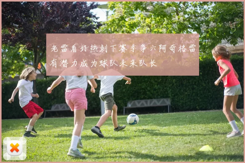 老雷看好热刺下赛季争六阿奇格雷有潜力成为球队未来队长