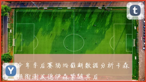 今年季后赛场均截断数据分析卡森领衔谢泼德伊森紧随其后