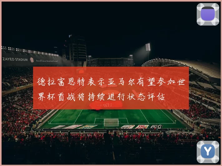 德拉富恩特表示亚马尔有望参加世界杯首战将持续进行状态评估
