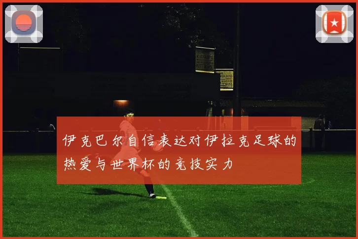 伊克巴尔自信表达对伊拉克足球的热爱与世界杯的竞技实力
