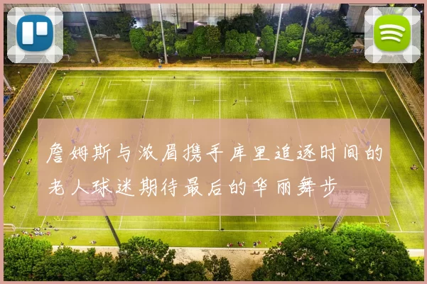 詹姆斯与浓眉携手库里追逐时间的老人球迷期待最后的华丽舞步